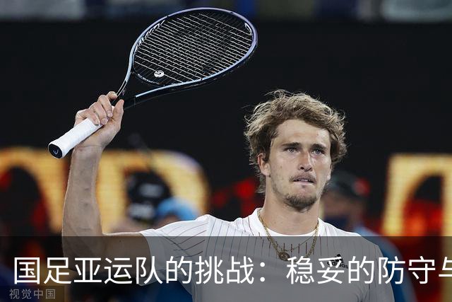 国足亚运队的挑战：稳妥的防守与乏力的进攻之间的斗争
